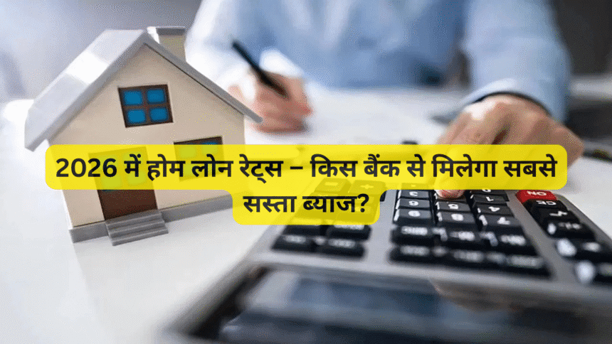 2026 में होम लोन रेट्स – किस बैंक से मिलेगा सबसे सस्ता ब्याज?