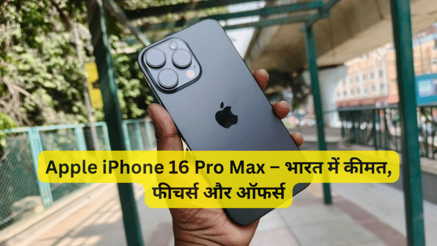 Apple iPhone 16 Pro Max – भारत में कीमत, फीचर्स और ऑफर्स
