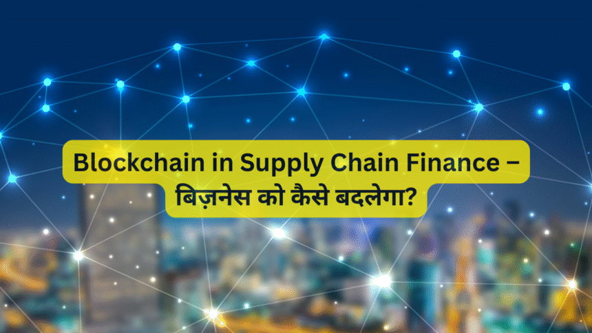 Blockchain in Supply Chain Finance – बिज़नेस को कैसे बदलेगा?