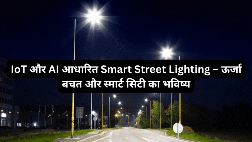 IoT और AI आधारित Smart Street Lighting – ऊर्जा बचत और स्मार्ट सिटी का भविष्य