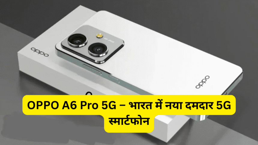 OPPO A6 Pro 5G – भारत में नया दमदार 5G स्मार्टफोन