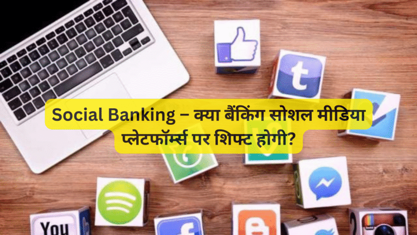 Social Banking – क्या बैंकिंग सोशल मीडिया प्लेटफॉर्म्स पर शिफ्ट होगी?