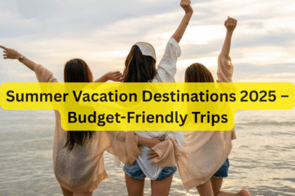Summer Vacation Destinations 2025 – Budget-Friendly Trips