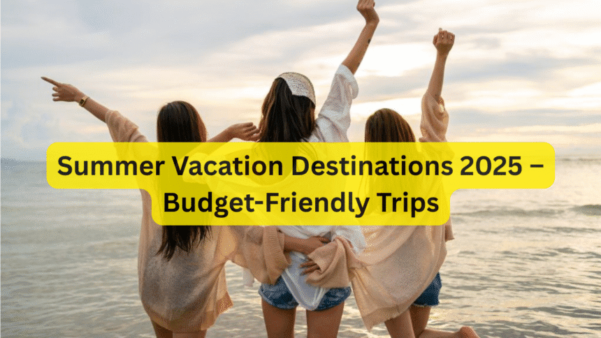 Summer Vacation Destinations 2025 – Budget-Friendly Trips