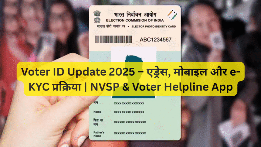 Voter ID Update 2025 – एड्रेस, मोबाइल और e-KYC प्रक्रिया | NVSP & Voter Helpline App