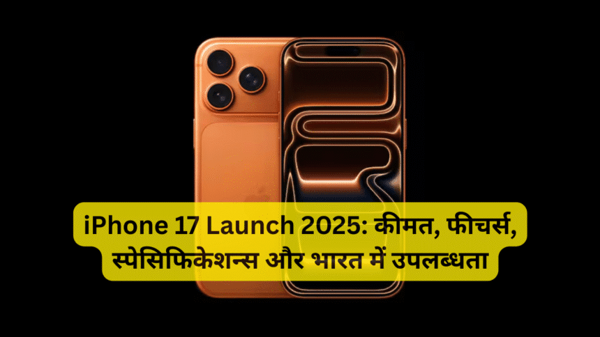 iPhone 17 Launch 2025: कीमत, फीचर्स, स्पेसिफिकेशन्स और भारत में उपलब्धता