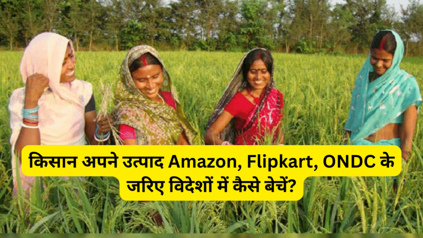 किसान अपने उत्पाद Amazon, Flipkart, ONDC के जरिए विदेशों में कैसे बेचें?
