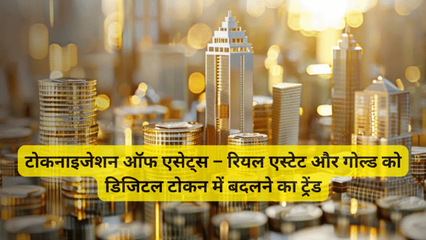 टोकनाइजेशन ऑफ एसेट्स – रियल एस्टेट और गोल्ड को डिजिटल टोकन में बदलने का ट्रेंड