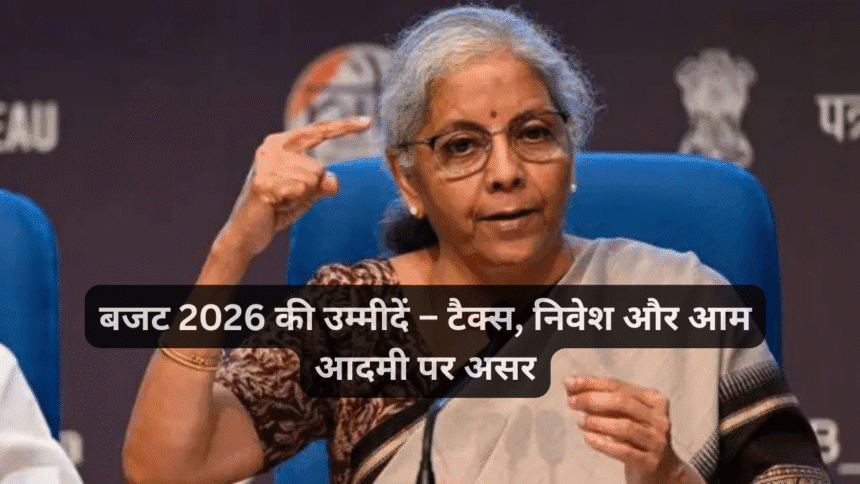 बजट 2026 की उम्मीदें – टैक्स, निवेश और आम आदमी पर असर