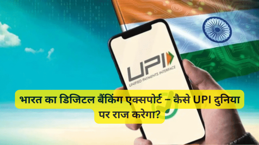 भारत का डिजिटल बैंकिंग एक्सपोर्ट – कैसे UPI दुनिया पर राज करेगा?