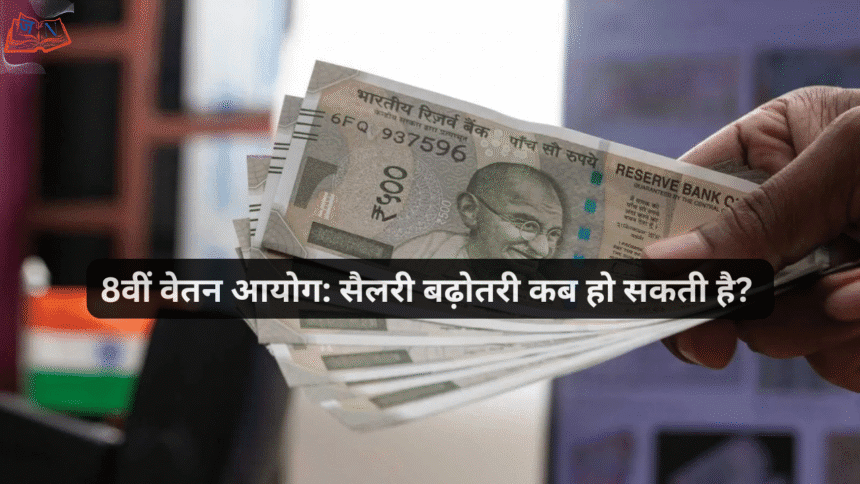 8वीं वेतन आयोग: सैलरी बढ़ोतरी कब हो सकती है?