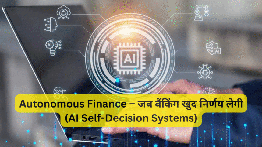 Autonomous Finance – जब बैंकिंग खुद निर्णय लेगी (AI Self-Decision Systems)