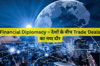 Financial Diplomacy – देशों के बीच Trade Deals का नया दौर