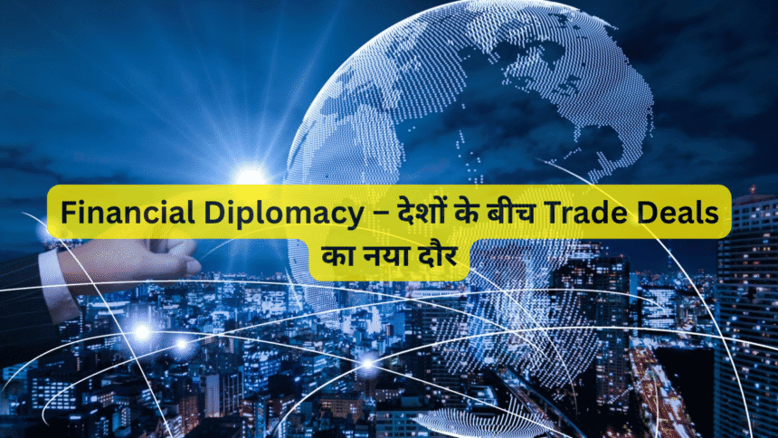 Financial Diplomacy – देशों के बीच Trade Deals का नया दौर
