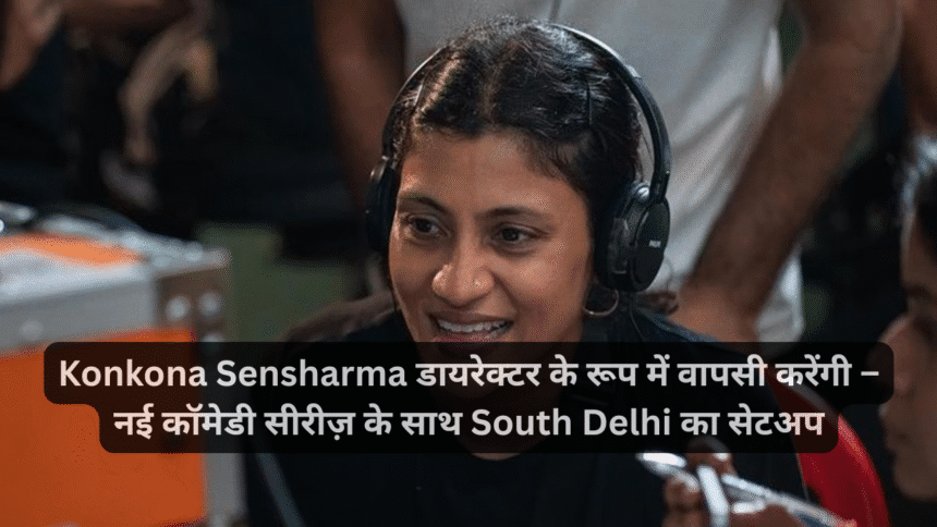 Konkona Sensharma डायरेक्टर के रूप में वापसी करेंगी – नई कॉमेडी सीरीज़ के साथ South Delhi का सेटअप