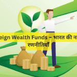 Sovereign Wealth Funds – भारत की नई निवेश रणनीतियाँ