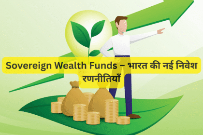 Sovereign Wealth Funds – भारत की नई निवेश रणनीतियाँ