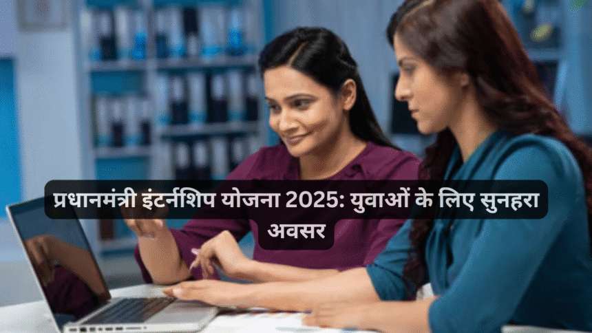 प्रधानमंत्री इंटर्नशिप योजना 2025: युवाओं के लिए सुनहरा अवसर