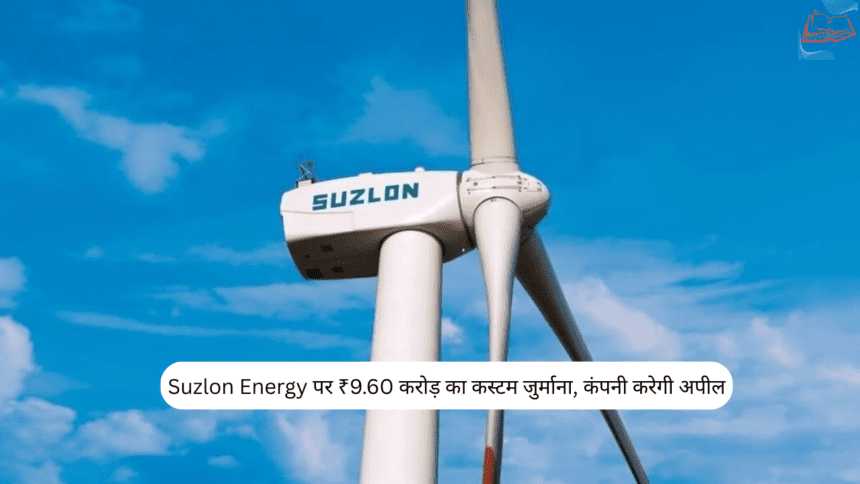 Suzlon Energy पर ₹9.60 करोड़ का कस्टम जुर्माना, कंपनी करेगी अपील