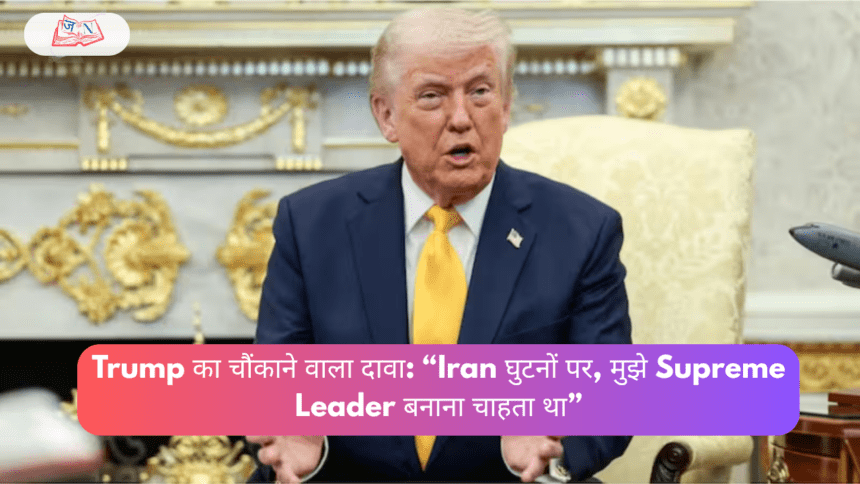 Trump का चौंकाने वाला दावा: “Iran घुटनों पर, मुझे Supreme Leader बनाना चाहता था”
