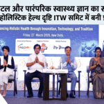 डिजिटल और पारंपरिक स्वास्थ्य ज्ञान का संगम: भारत की होलिस्टिक हेल्थ दृष्टि ITW समिट में बनी प्रमुख चर्चा